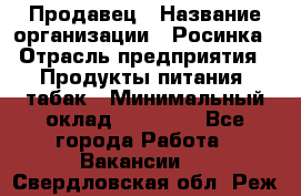 Продавец › Название организации ­ Росинка › Отрасль предприятия ­ Продукты питания, табак › Минимальный оклад ­ 16 000 - Все города Работа » Вакансии   . Свердловская обл.,Реж г.